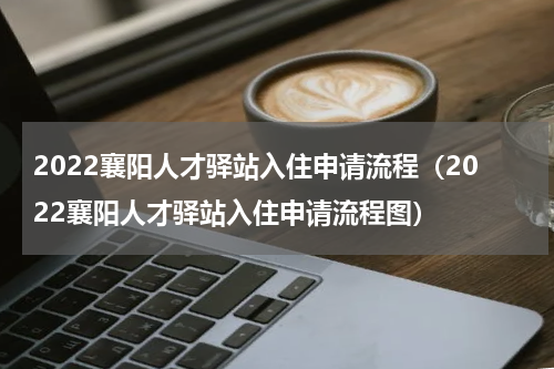 2022襄阳人才驿站入住申请流程（2022襄阳人才驿站入住申请流程图）