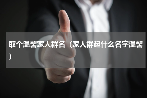 取个温馨家人群名（家人群起什么名字温馨）