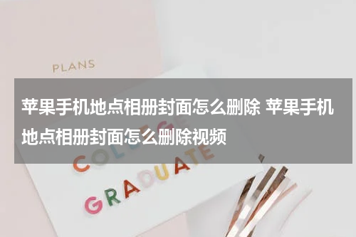 苹果手机地点相册封面怎么删除 苹果手机地点相册封面怎么删除视频