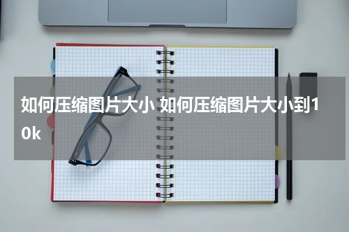 如何压缩图片大小 如何压缩图片大小到10k
