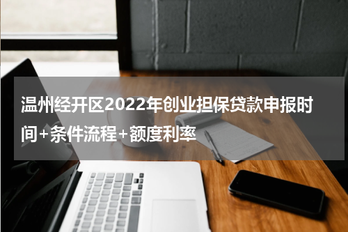 温州经开区2022年创业担保贷款申报时间+条件流程+额度利率
