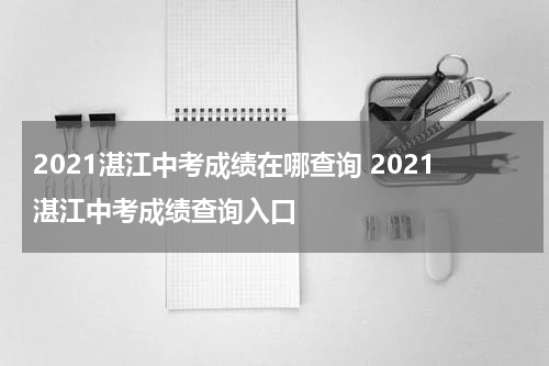 2021湛江中考成绩在哪查询 2021湛江中考成绩查询入口