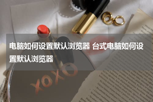 电脑如何设置默认浏览器 台式电脑如何设置默认浏览器