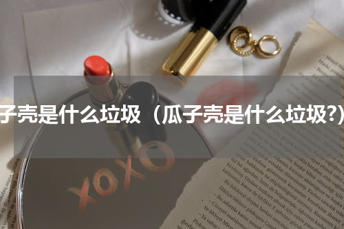 瓜子壳是什么垃圾（瓜子壳是什么垃圾?）