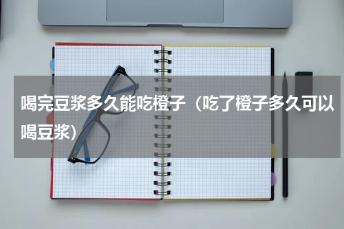 喝完豆浆多久能吃橙子（吃了橙子多久可以喝豆浆）