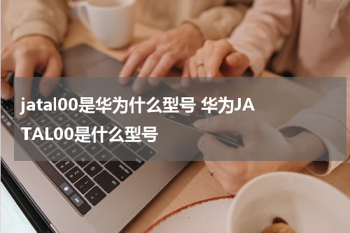 jatal00是华为什么型号 华为JATAL00是什么型号