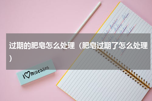 过期的肥皂怎么处理（肥皂过期了怎么处理）