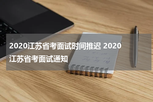 2020江苏省考面试时间推迟 2020江苏省考面试通知