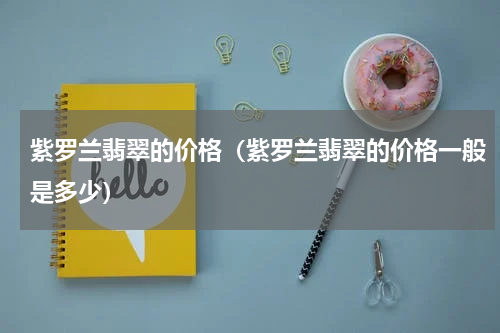 紫罗兰翡翠的价格（紫罗兰翡翠的价格一般是多少）