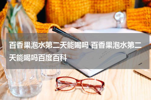 百香果泡水第二天能喝吗 百香果泡水第二天能喝吗百度百科