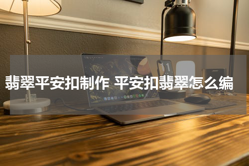 翡翠平安扣制作 平安扣翡翠怎么编