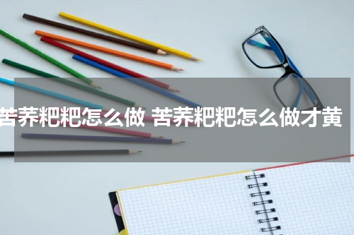 苦荞粑粑怎么做 苦荞粑粑怎么做才黄