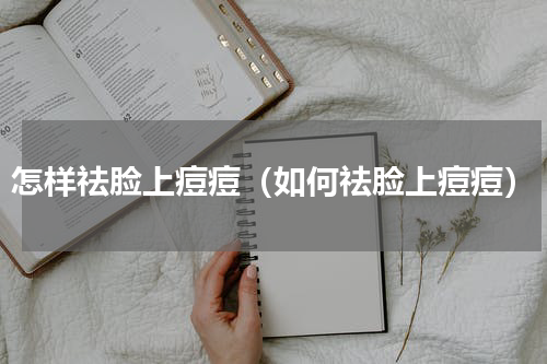 怎样祛脸上痘痘（如何祛脸上痘痘）