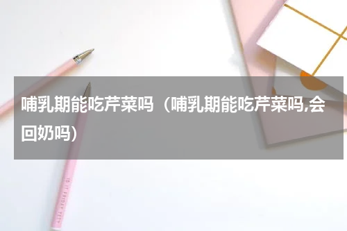 哺乳期能吃芹菜吗（哺乳期能吃芹菜吗,会回奶吗）