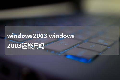 windows2003 windows2003还能用吗
