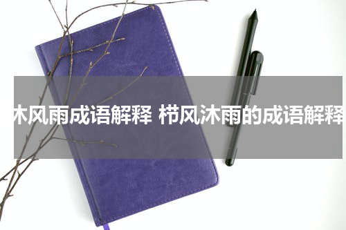 栉沐风雨成语解释 栉风沐雨的成语解释