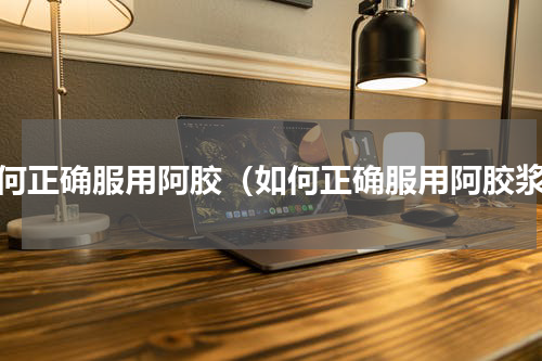 如何正确服用阿胶（如何正确服用阿胶浆）
