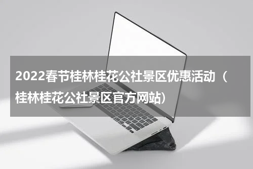 2022春节桂林桂花公社景区优惠活动（桂林桂花公社景区官方网站）