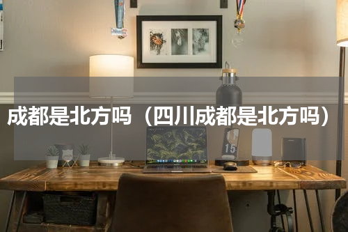 成都是北方吗（四川成都是北方吗）