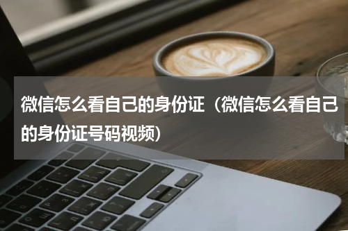 微信怎么看自己的身份证（微信怎么看自己的身份证号码视频）