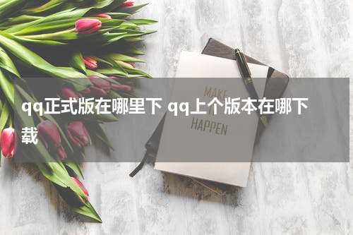 qq正式版在哪里下 qq上个版本在哪下载