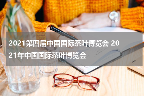 2021第四届中国国际茶叶博览会 2021年中国国际茶叶博览会