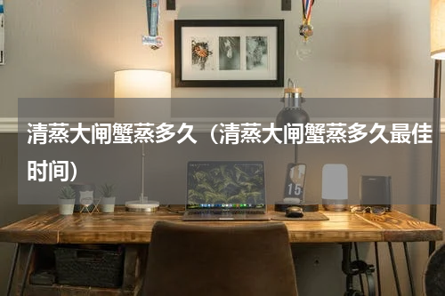 清蒸大闸蟹蒸多久（清蒸大闸蟹蒸多久最佳时间）