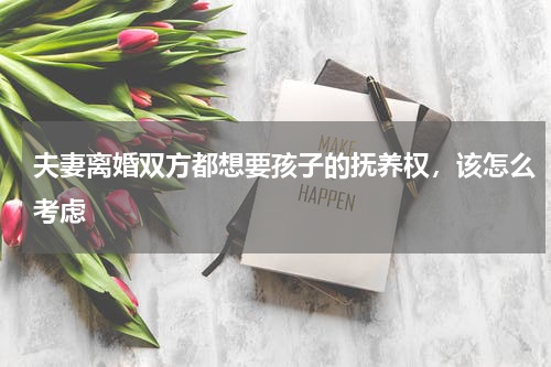 夫妻离婚双方都想要孩子的抚养权，该怎么考虑