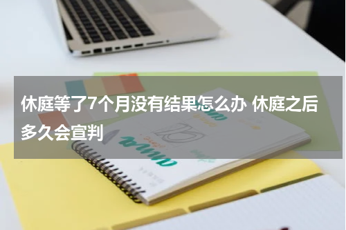 休庭等了7个月没有结果怎么办 休庭之后多久会宣判