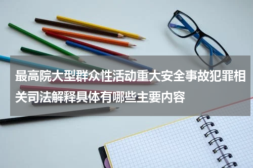 最高院大型群众性活动重大安全事故犯罪相关司法解释具体有哪些主要内容