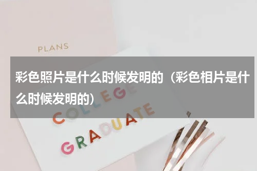 彩色照片是什么时候发明的（彩色相片是什么时候发明的）