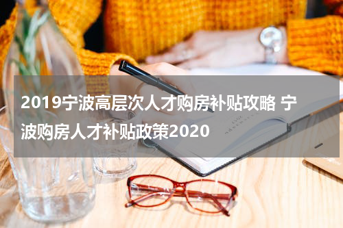 2019宁波高层次人才购房补贴攻略 宁波购房人才补贴政策2020