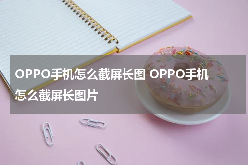 OPPO手机怎么截屏长图 OPPO手机怎么截屏长图片