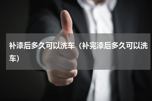 补漆后多久可以洗车（补完漆后多久可以洗车）