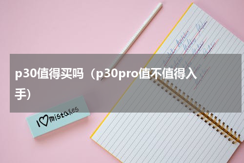 p30值得买吗（p30pro值不值得入手）