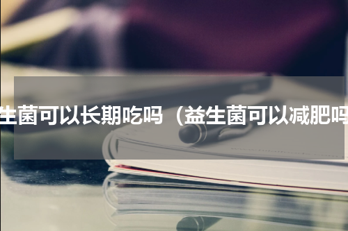 益生菌可以长期吃吗（益生菌可以减肥吗）