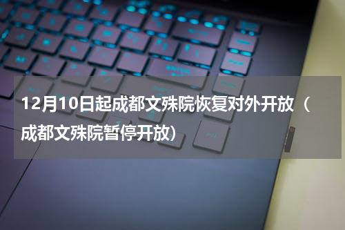12月10日起成都文殊院恢复对外开放（成都文殊院暂停开放）