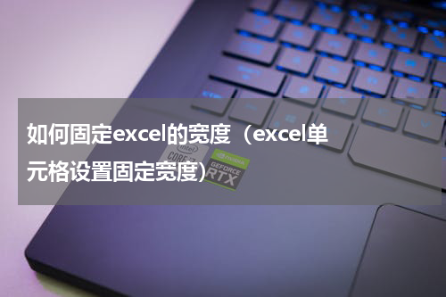 如何固定excel的宽度（excel单元格设置固定宽度）
