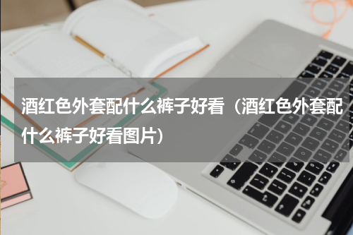 酒红色外套配什么裤子好看（酒红色外套配什么裤子好看图片）