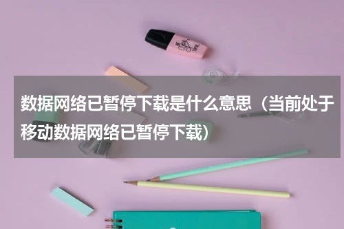 数据网络已暂停下载是什么意思（当前处于移动数据网络已暂停下载）