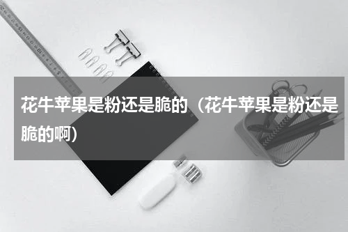 花牛苹果是粉还是脆的（花牛苹果是粉还是脆的啊）