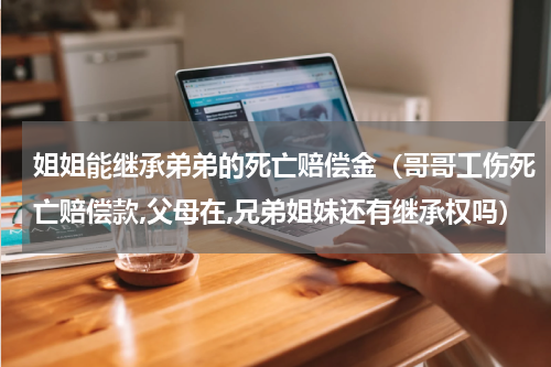 姐姐能继承弟弟的死亡赔偿金（哥哥工伤死亡赔偿款,父母在,兄弟姐妹还有继承权吗）