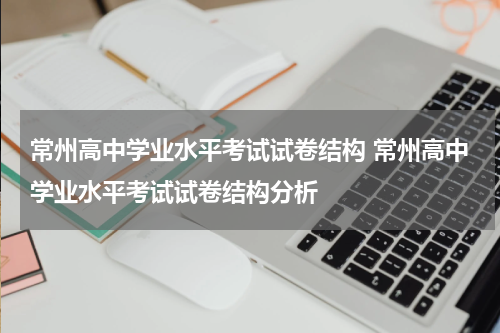 常州高中学业水平考试试卷结构 常州高中学业水平考试试卷结构分析