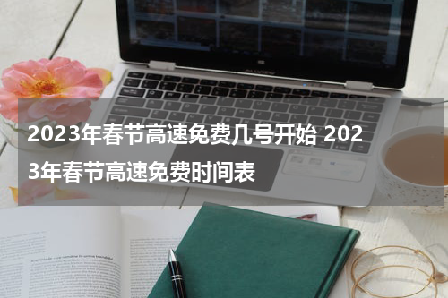 2023年春节高速免费几号开始 2023年春节高速免费时间表