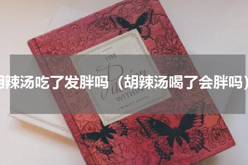 胡辣汤吃了发胖吗（胡辣汤喝了会胖吗）