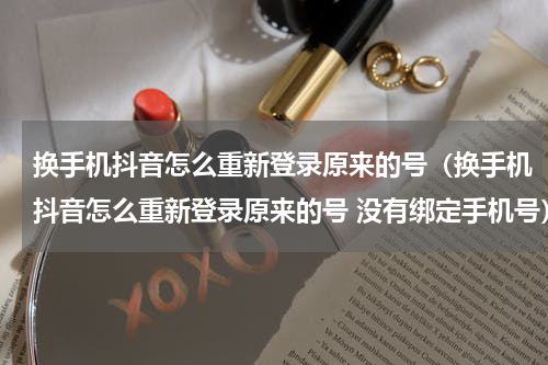 换手机抖音怎么重新登录原来的号（换手机抖音怎么重新登录原来的号 没有绑定手机号）