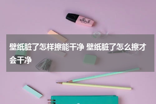 壁纸脏了怎样擦能干净 壁纸脏了怎么擦才会干净