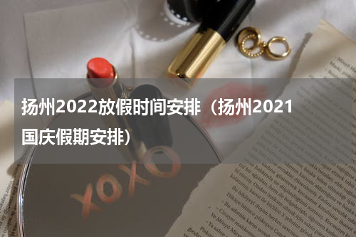 扬州2022放假时间安排（扬州2021国庆假期安排）