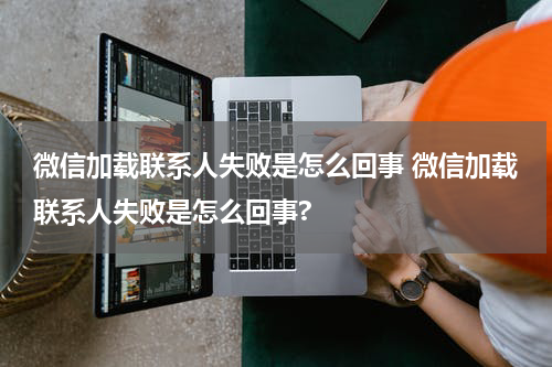 微信加载联系人失败是怎么回事 微信加载联系人失败是怎么回事?