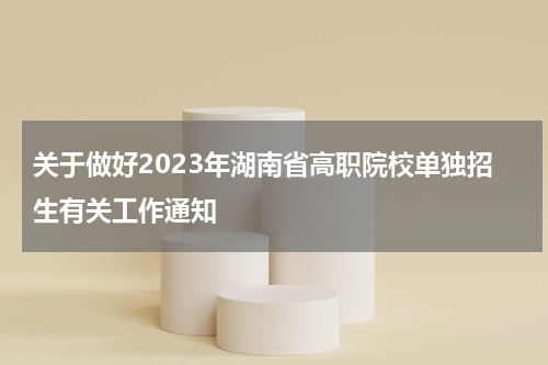 关于做好2023年湖南省高职院校单独招生有关工作通知